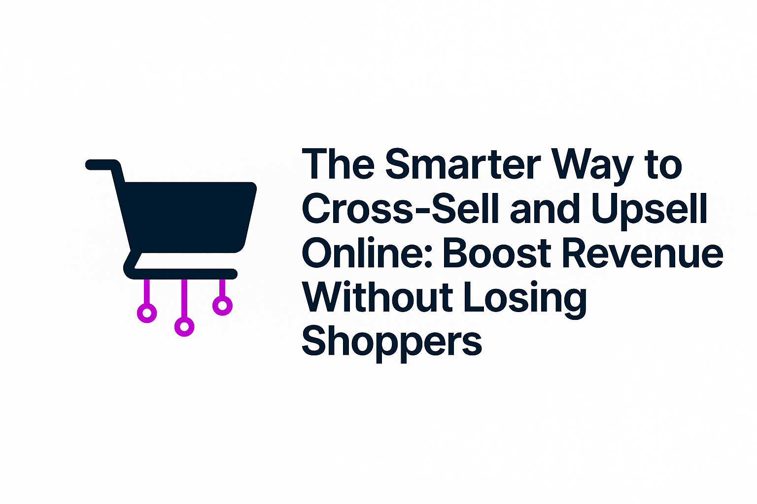 The Smarter Way to Cross-Sell and Upsell Online: Boost Revenue Without Losing Shoppers